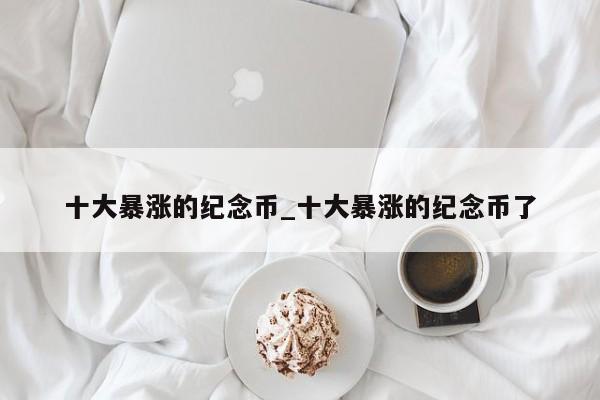 十大暴涨的纪念币_十大暴涨的纪念币了-第1张图片-币选网