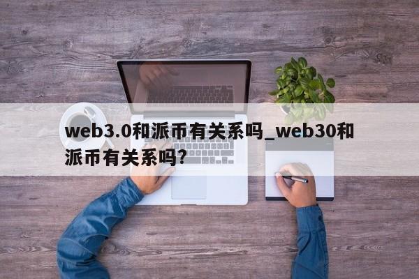 web3.0和派币有关系吗_web30和派币有关系吗?-第1张图片-币选网