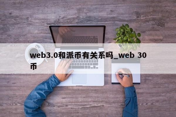 web3.0和派币有关系吗_web 30币-第1张图片-币选网
