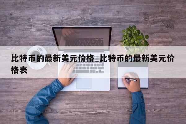 比特币的最新美元价格_比特币的最新美元价格表-第1张图片-币选网