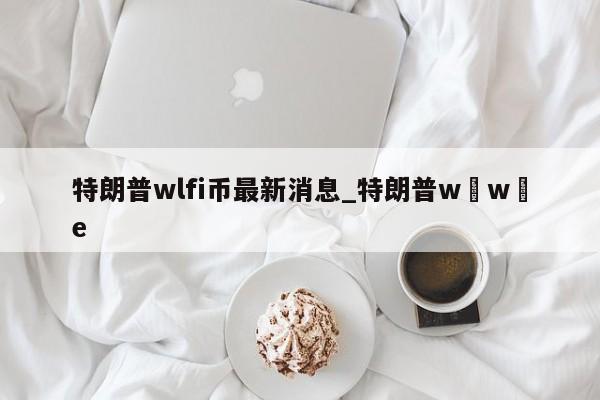 特朗普wlfi币最新消息_特朗普w w e-第1张图片-币选网
