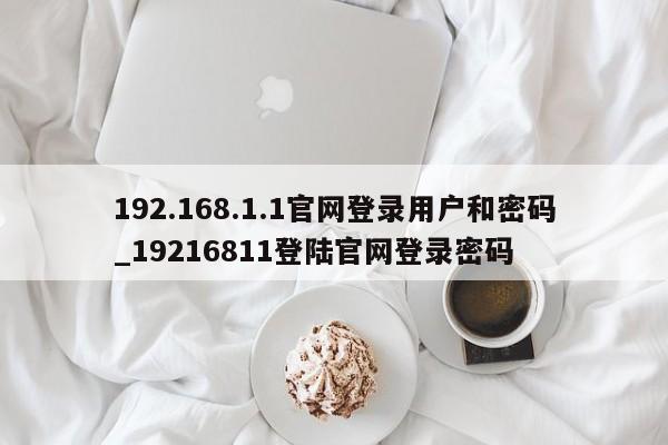 192.168.1.1官网登录用户和密码_19216811登陆官网登录密码-第1张图片-币选网
