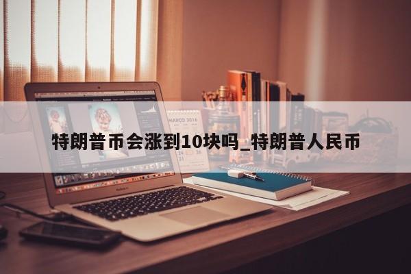 特朗普币会涨到10块吗_特朗普人民币-第1张图片-币选网