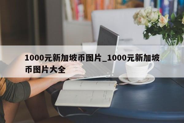 1000元新加坡币图片_1000元新加坡币图片大全-第1张图片-币选网