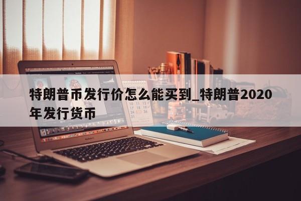 特朗普币发行价怎么能买到_特朗普2020年发行货币-第1张图片-币选网