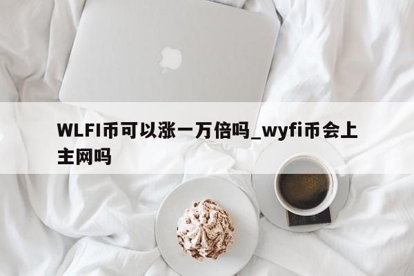WLFI币可以涨一万倍吗_wyfi币会上主网吗-第1张图片-币选网