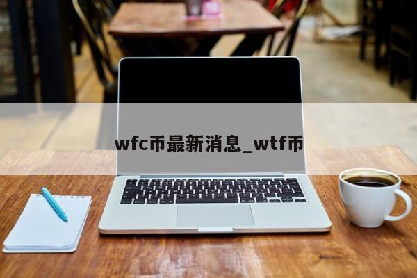 wfc币最新消息_wtf币-第1张图片-币选网