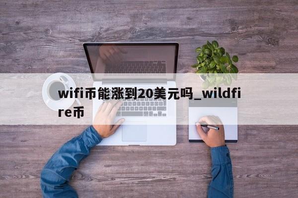 wifi币能涨到20美元吗_wildfire币-第1张图片-币选网