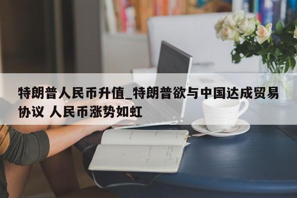 特朗普人民币升值_特朗普欲与中国达成贸易协议 人民币涨势如虹-第1张图片-币选网
