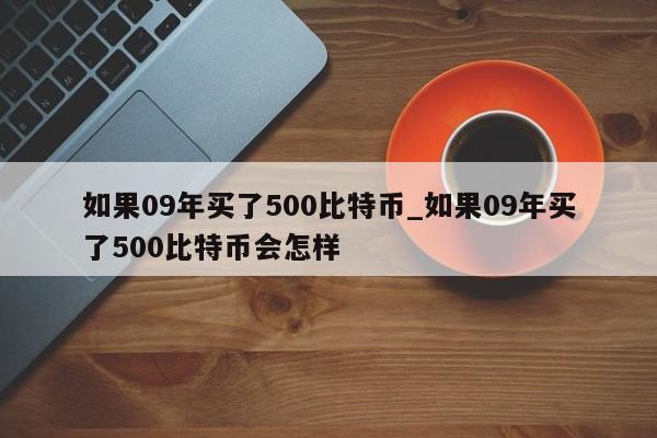 如果09年买了500比特币_如果09年买了500比特币会怎样-第1张图片-币选网