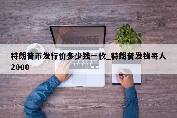 特朗普币发行价多少钱一枚_特朗普发钱每人2000-第1张图片-币选网
