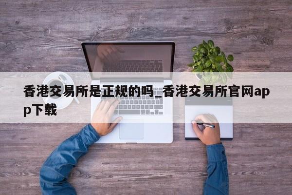 香港交易所是正规的吗_香港交易所官网app下载-第1张图片-币选网