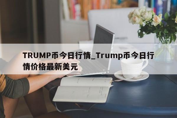 TRUMP币今日行情_Trump币今日行情价格最新美元-第1张图片-币选网