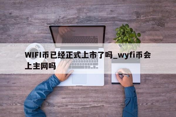 WIFI币已经正式上市了吗_wyfi币会上主网吗-第1张图片-币选网
