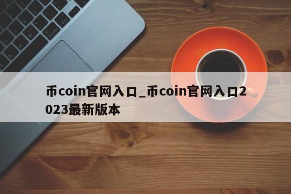 币coin官网入口_币coin官网入口2023最新版本-第1张图片-币选网