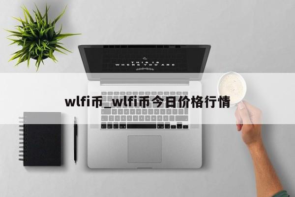 wlfi币_wlfi币今日价格行情-第1张图片-币选网