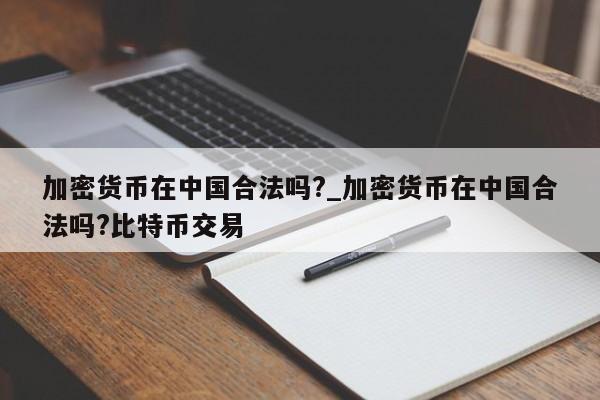 加密货币在中国合法吗?_加密货币在中国合法吗?比特币交易-第1张图片-币选网