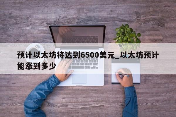 预计以太坊将达到6500美元_以太坊预计能涨到多少-第1张图片-币选网