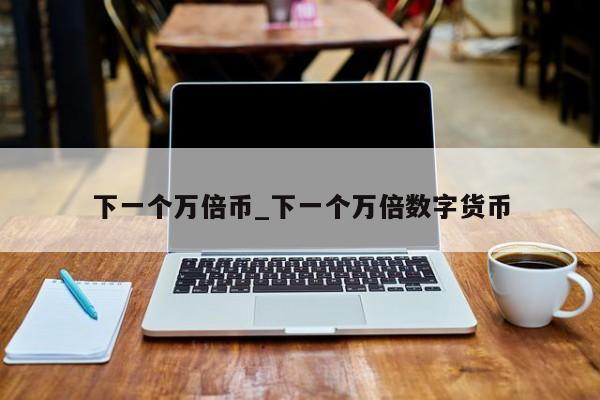 下一个万倍币_下一个万倍数字货币-第1张图片-币选网