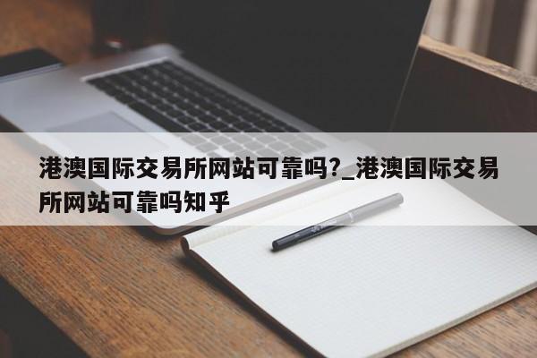 港澳国际交易所网站可靠吗?_港澳国际交易所网站可靠吗知乎-第1张图片-币选网