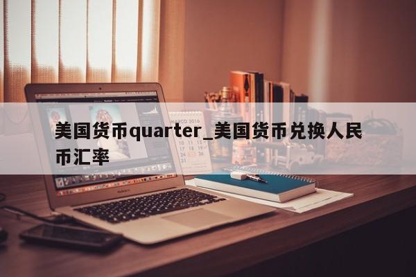 美国货币quarter_美国货币兑换人民币汇率-第1张图片-币选网