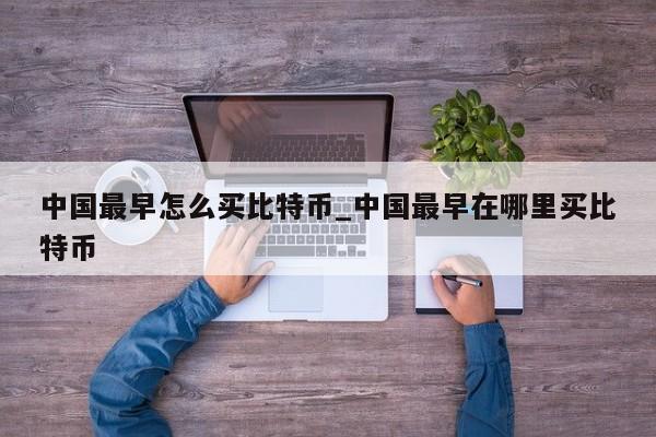 中国最早怎么买比特币_中国最早在哪里买比特币-第1张图片-币选网