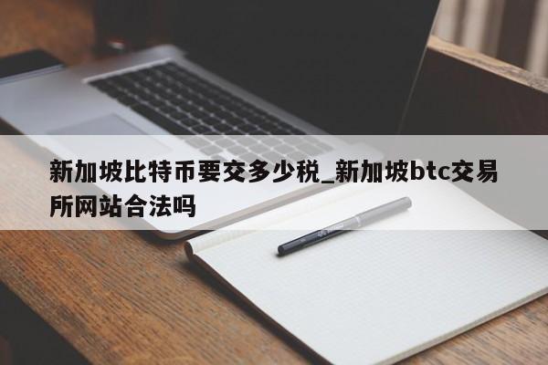 新加坡比特币要交多少税_新加坡btc交易所网站合法吗-第1张图片-币选网