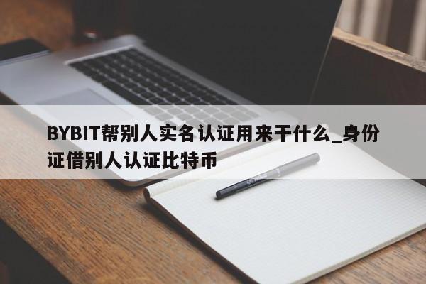 BYBIT帮别人实名认证用来干什么_身份证借别人认证比特币-第1张图片-币选网