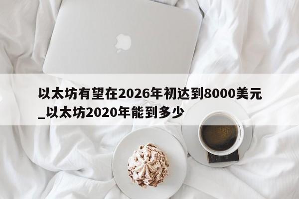 以太坊有望在2026年初达到8000美元_以太坊2020年能到多少-第1张图片-币选网
