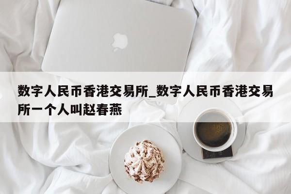 数字人民币香港交易所_数字人民币香港交易所一个人叫赵春燕-第1张图片-币选网