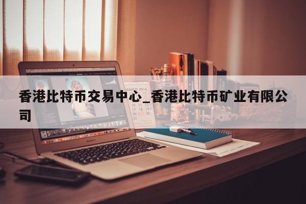 香港比特币交易中心_香港比特币矿业有限公司-第1张图片-币选网