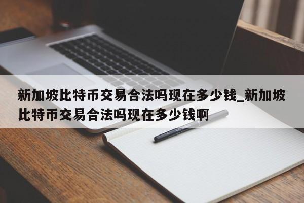 新加坡比特币交易合法吗现在多少钱_新加坡比特币交易合法吗现在多少钱啊-第1张图片-币选网