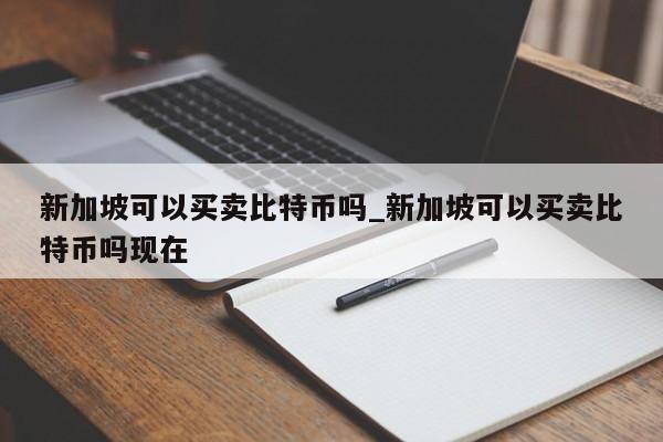新加坡可以买卖比特币吗_新加坡可以买卖比特币吗现在-第1张图片-币选网