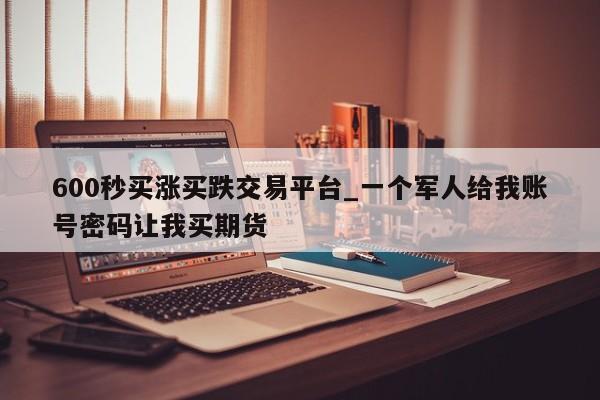 600秒买涨买跌交易平台_一个军人给我账号密码让我买期货-第1张图片-币选网