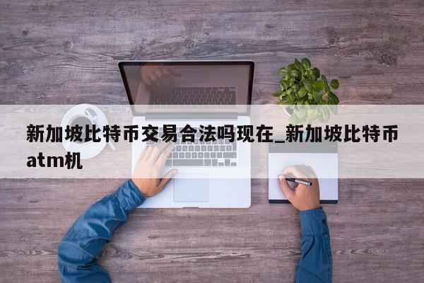 新加坡比特币交易合法吗现在_新加坡比特币atm机-第1张图片-币选网