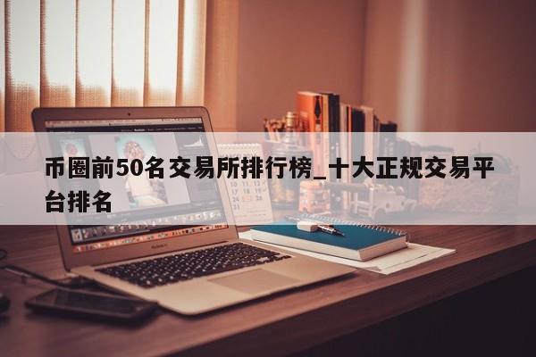 币圈前50名交易所排行榜_十大正规交易平台排名-第1张图片-币选网