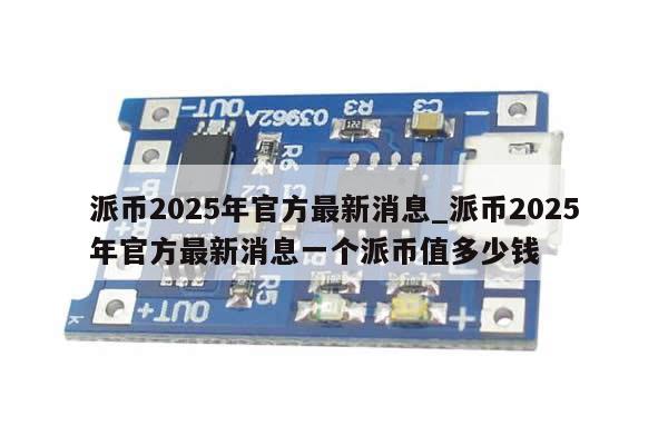 派币2025年官方最新消息_派币2025年官方最新消息一个派币值多少钱-第1张图片-币选网