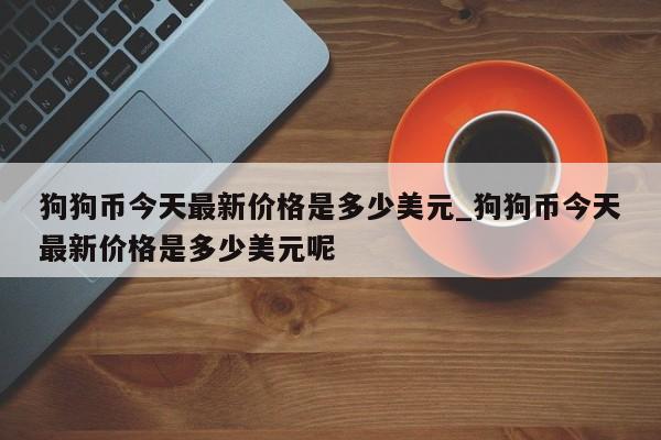 狗狗币今天最新价格是多少美元_狗狗币今天最新价格是多少美元呢-第1张图片-币选网