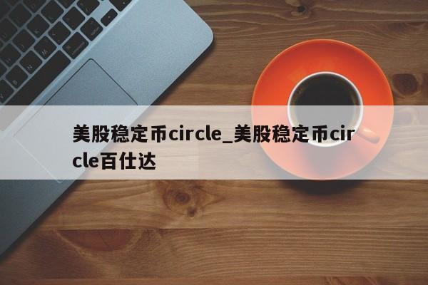 美股稳定币circle_美股稳定币circle百仕达-第1张图片-币选网