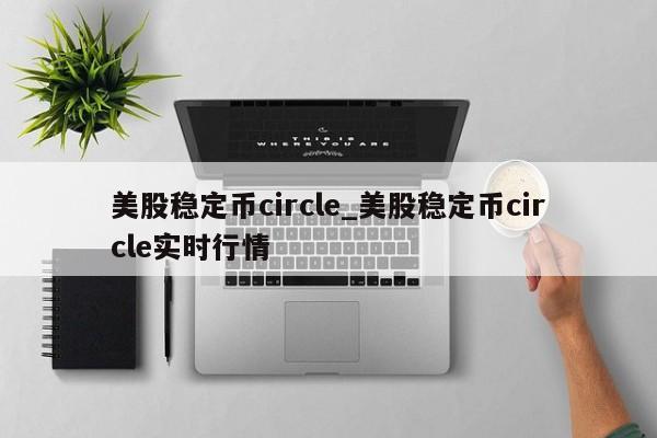 美股稳定币circle_美股稳定币circle实时行情-第1张图片-币选网