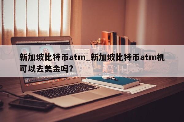 新加坡比特币atm_新加坡比特币atm机可以去美金吗?-第1张图片-币选网