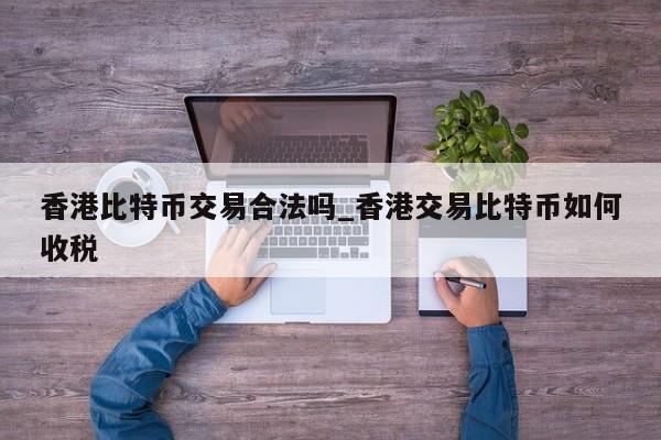 香港比特币交易合法吗_香港交易比特币如何收税-第1张图片-币选网