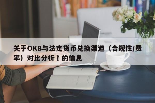 关于OKB与法定货币兑换渠道（合规性/费率）对比分析​的信息-第1张图片-币选网