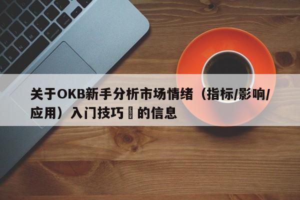 关于OKB新手分析市场情绪（指标/影响/应用）入门技巧​的信息-第1张图片-币选网