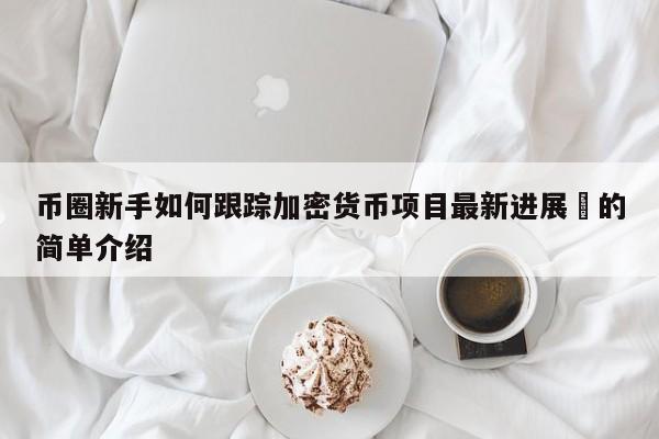 币圈新手如何跟踪加密货币项目最新进展​的简单介绍-第1张图片-币选网