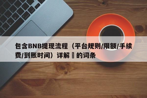 包含BNB提现流程（平台规则/限额/手续费/到账时间）详解​的词条-第1张图片-币选网