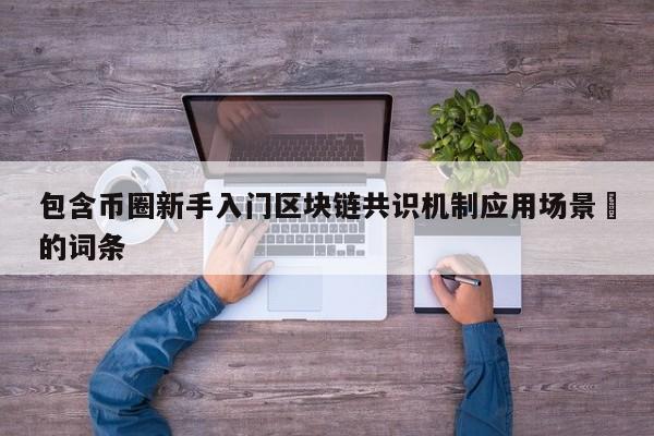 包含币圈新手入门区块链共识机制应用场景​的词条-第1张图片-币选网