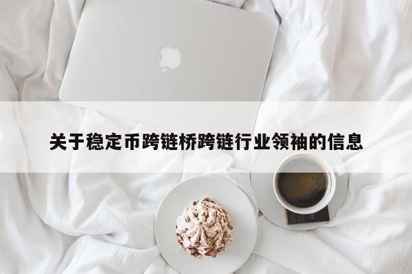 关于稳定币跨链桥跨链行业领袖的信息-第1张图片-币选网