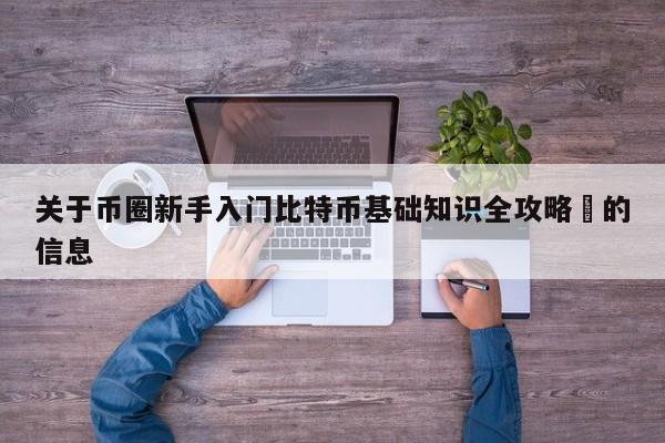 关于币圈新手入门比特币基础知识全攻略​的信息-第1张图片-币选网