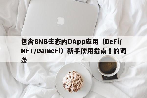 包含BNB生态内DApp应用（DeFi/NFT/GameFi）新手使用指南​的词条-第1张图片-币选网